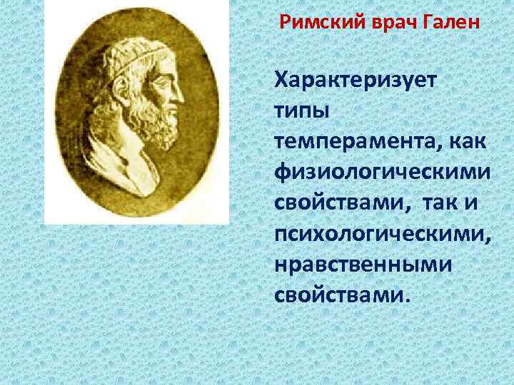 Римский врач Гален Характеризует типы темперамента, как физиологическими свойствами, так и психологическими, нравственными свойствами.