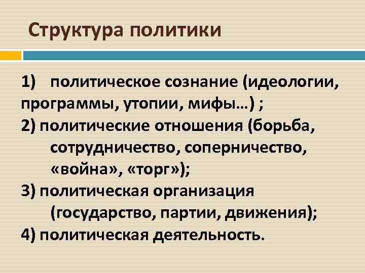 Структура политики 1) политическое сознание (идеологии, программы, утопии, мифы…) ; 2) политические отношения (борьба,