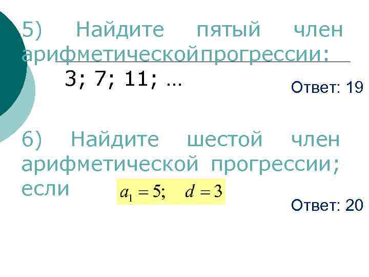 5) Найдите пятый член арифметической прогрессии: 3; 7; 11; … Ответ: 19 6) Найдите