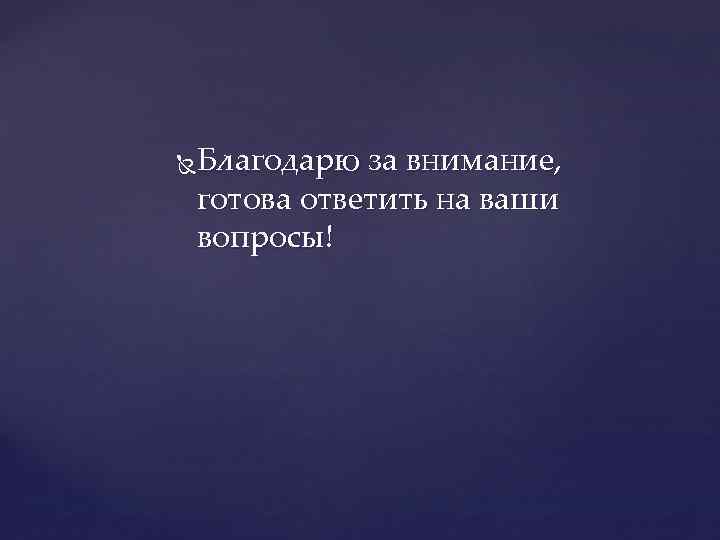 Благодарю за внимание, готова ответить на ваши вопросы! 