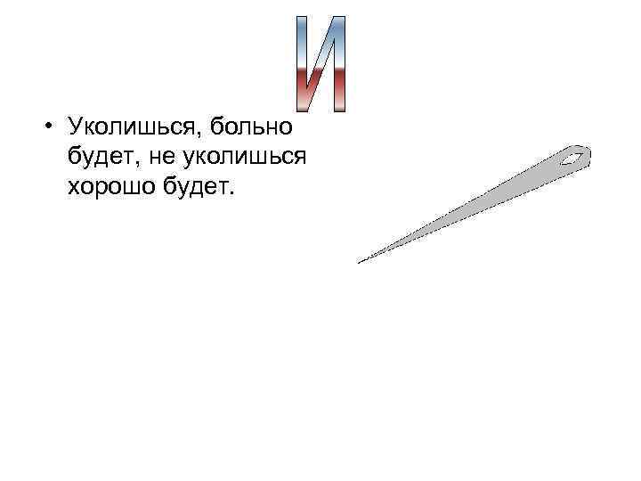  • Уколишься, больно будет, не уколишься хорошо будет. 