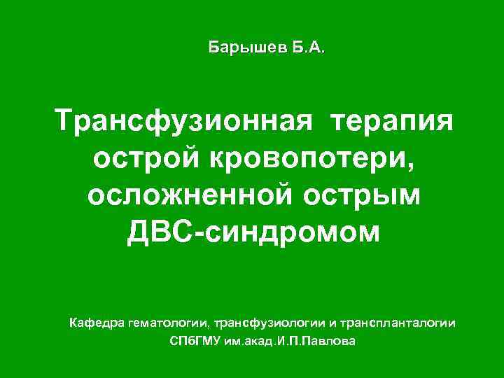 Барышев Б. А. Трансфузионная терапия острой кровопотери, осложненной острым ДВС-синдромом Кафедра гематологии, трансфузиологии и