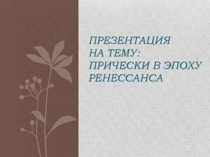 ПРЕЗЕНТАЦИЯ НА ТЕМУ: ПРИЧЕСКИ В ЭПОХУ РЕНЕССАНСА 
