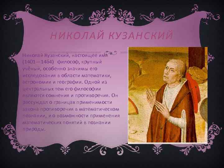 НИКОЛАЙ КУЗАНСКИЙ Николай Кузанский, настоящее имя (1401— 1464) философ, крупный учёный, особенно значимы его