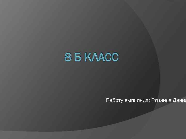 8 Б КЛАСС Работу выполнил: Рязанов Данил 