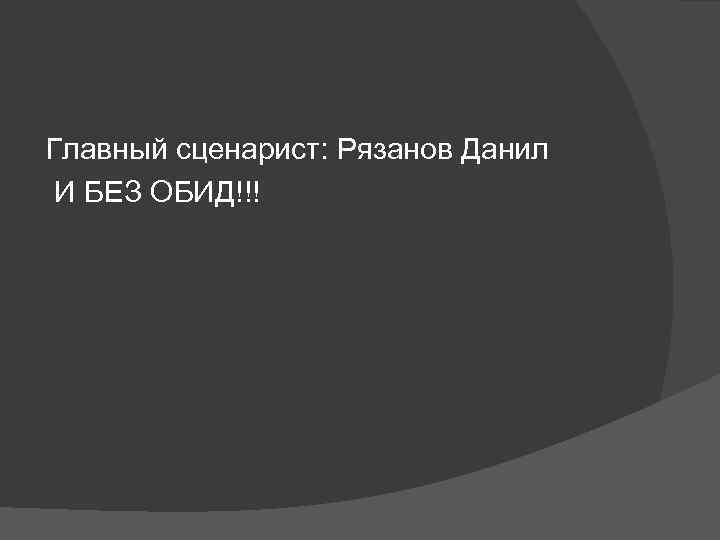 Главный сценарист: Рязанов Данил И БЕЗ ОБИД!!! 