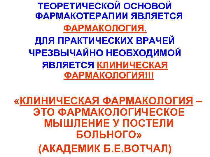ТЕОРЕТИЧЕСКОЙ ОСНОВОЙ ФАРМАКОТЕРАПИИ ЯВЛЯЕТСЯ ФАРМАКОЛОГИЯ. ДЛЯ ПРАКТИЧЕСКИХ ВРАЧЕЙ ЧРЕЗВЫЧАЙНО НЕОБХОДИМОЙ ЯВЛЯЕТСЯ КЛИНИЧЕСКАЯ ФАРМАКОЛОГИЯ!!! «КЛИНИЧЕСКАЯ