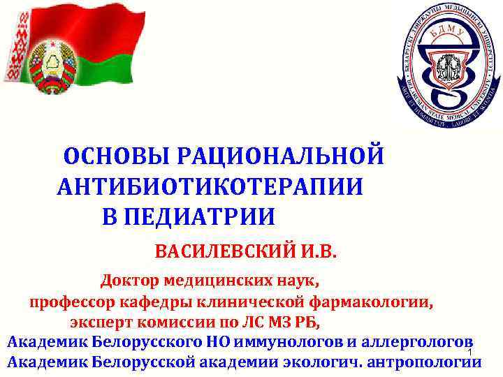 ОСНОВЫ РАЦИОНАЛЬНОЙ АНТИБИОТИКОТЕРАПИИ В ПЕДИАТРИИ ВАСИЛЕВСКИЙ И. В. Доктор медицинских наук, профессор кафедры клинической