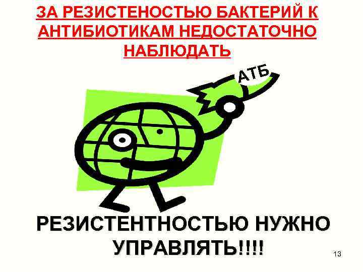 ЗА РЕЗИСТЕНОСТЬЮ БАКТЕРИЙ К АНТИБИОТИКАМ НЕДОСТАТОЧНО НАБЛЮДАТЬ АТБ РЕЗИСТЕНТНОСТЬЮ НУЖНО УПРАВЛЯТЬ!!!! 13 