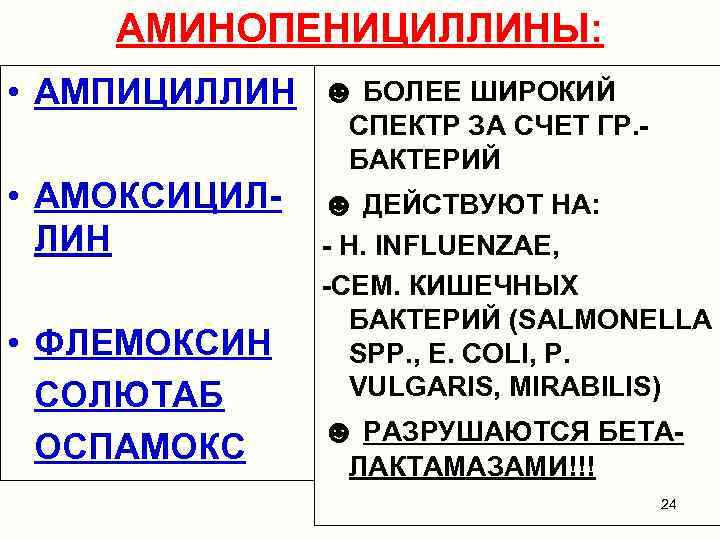 АМИНОПЕНИЦИЛЛИНЫ: • АМПИЦИЛЛИН ☻ БОЛЕЕ ШИРОКИЙ СПЕКТР ЗА СЧЕТ ГР. - БАКТЕРИЙ • АМОКСИЦИЛЛИН