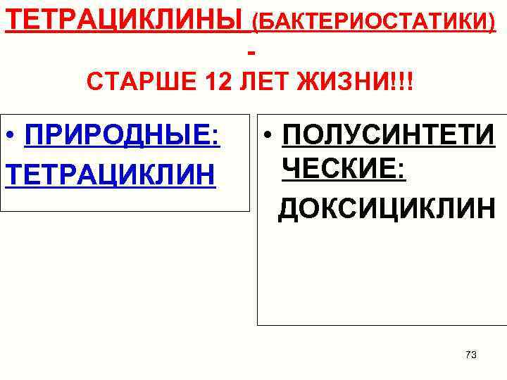 ТЕТРАЦИКЛИНЫ (БАКТЕРИОСТАТИКИ) СТАРШЕ 12 ЛЕТ ЖИЗНИ!!! • ПРИРОДНЫЕ: ТЕТРАЦИКЛИН • ПОЛУСИНТЕТИ ЧЕСКИЕ: ДОКСИЦИКЛИН 73