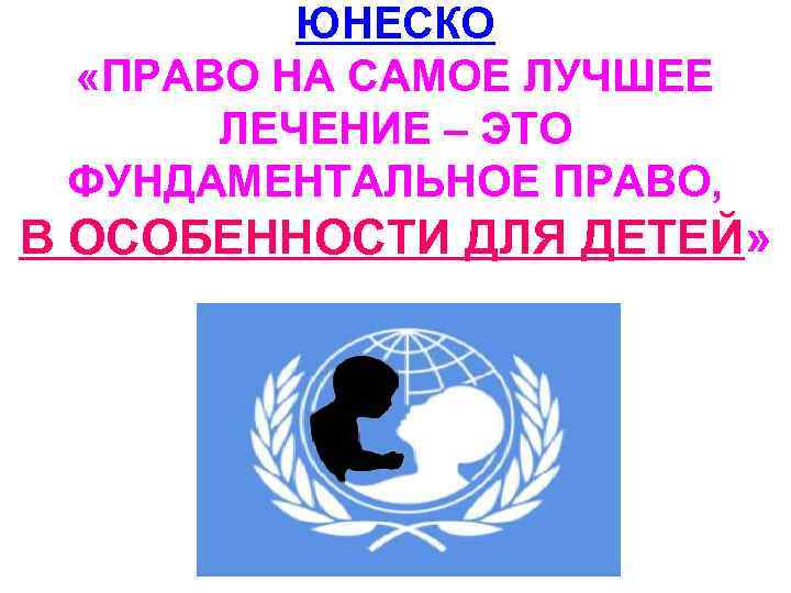 ЮНЕСКО «ПРАВО НА САМОЕ ЛУЧШЕЕ ЛЕЧЕНИЕ – ЭТО ФУНДАМЕНТАЛЬНОЕ ПРАВО, В ОСОБЕННОСТИ ДЛЯ ДЕТЕЙ»