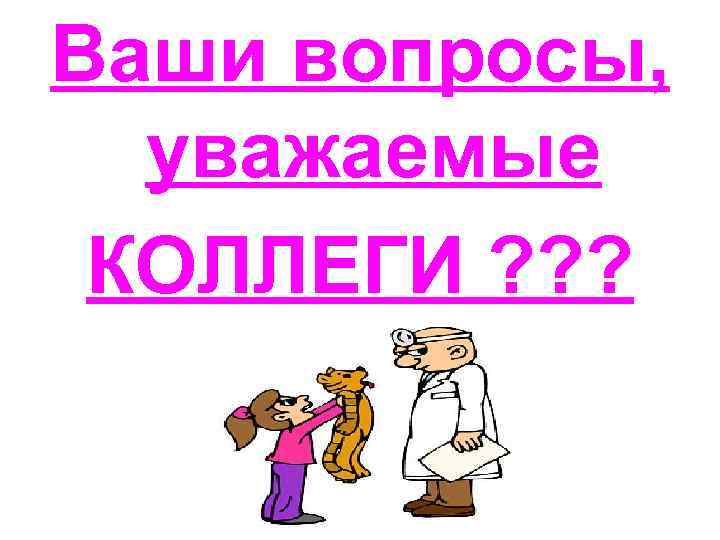 Ваши вопросы, уважаемые КОЛЛЕГИ ? ? ? 