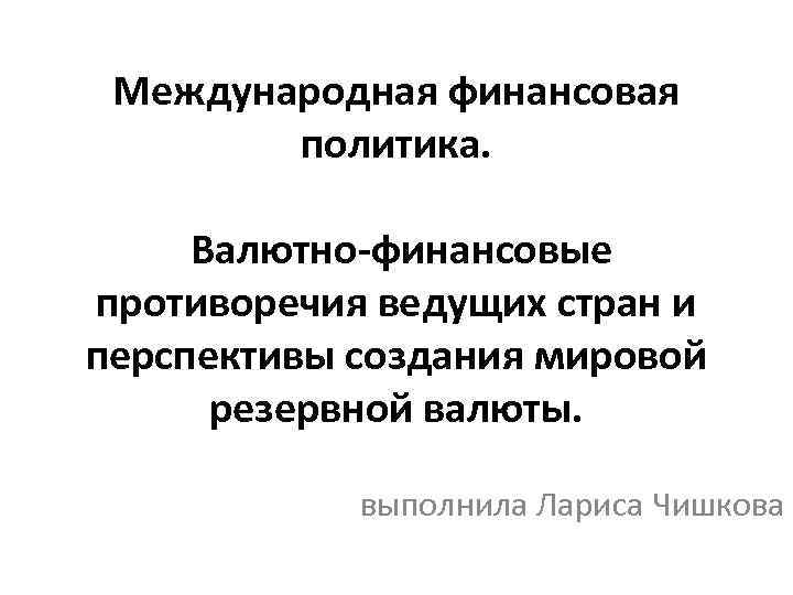 Международная финансовая политика. Валютно-финансовые противоречия ведущих стран и перспективы создания мировой резервной валюты. выполнила