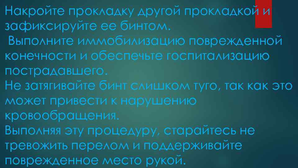 Накройте прокладку другой прокладкой и зафиксируйте ее бинтом. Выполните иммобилизацию поврежденной конечности и обеспечьте