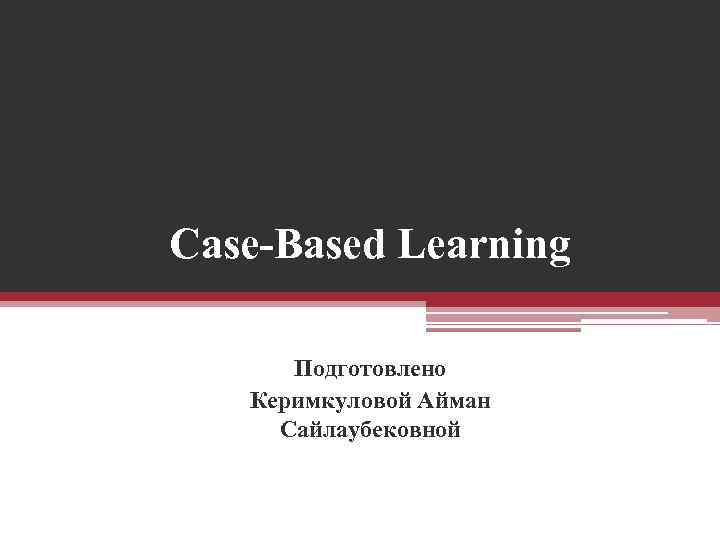 Case-Based Learning Подготовлено Керимкуловой Айман Сайлаубековной 