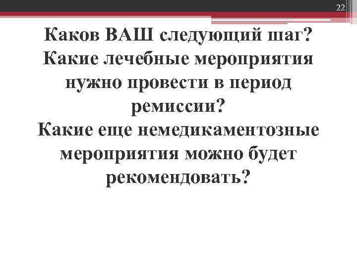 22 Каков ВАШ следующий шаг? Какие лечебные мероприятия нужно провести в период ремиссии? Какие