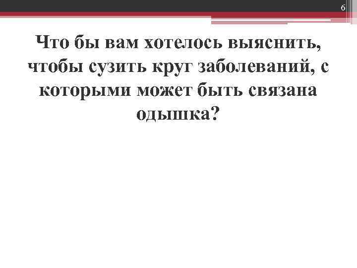 6 Что бы вам хотелось выяснить, чтобы сузить круг заболеваний, с которыми может быть