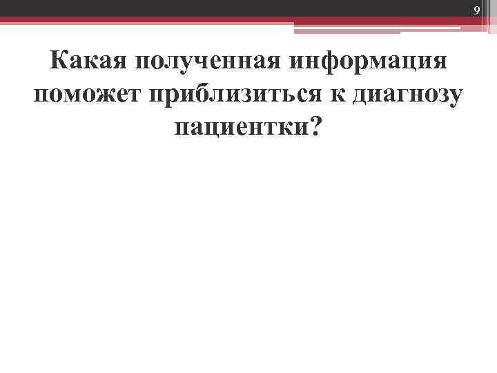 9 Какая полученная информация поможет приблизиться к диагнозу пациентки? 