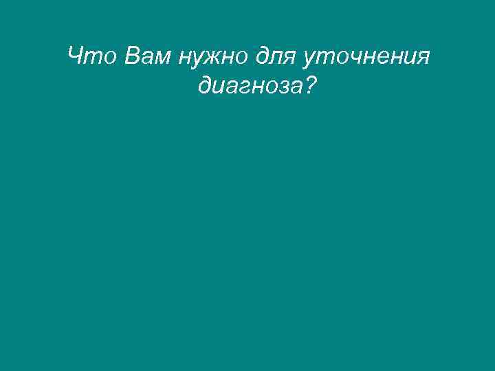 Что Вам нужно для уточнения диагноза? 