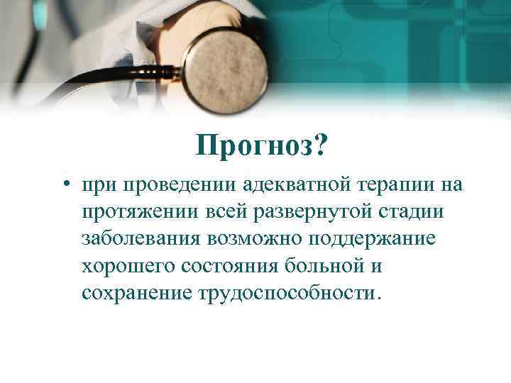 Прогноз? • при проведении адекватной терапии на протяжении всей развернутой стадии заболевания возможно поддержание