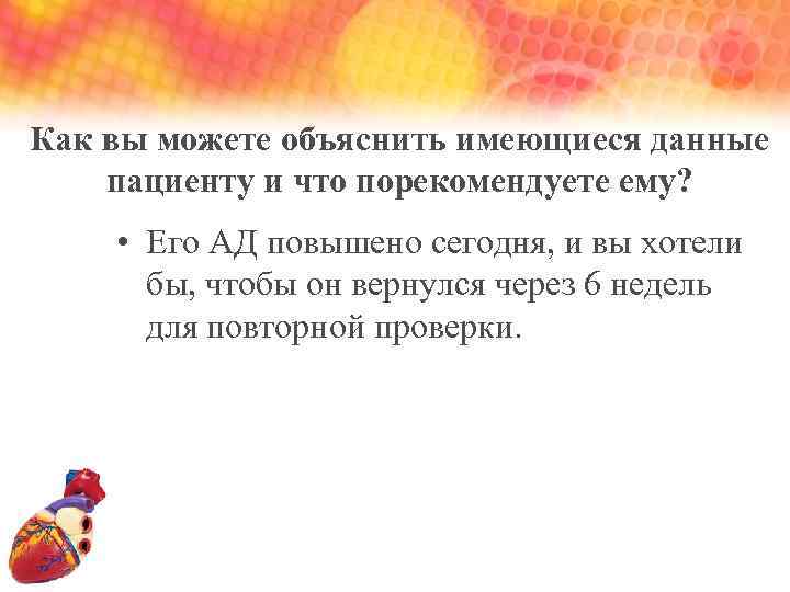 Как вы можете объяснить имеющиеся данные пациенту и что порекомендуете ему? • Его АД