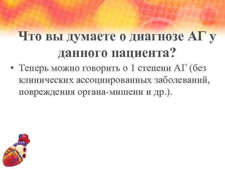 Что вы думаете о диагнозе АГ у данного пациента? • Теперь можно говорить о