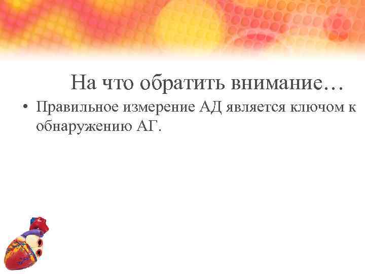На что обратить внимание… • Правильное измерение АД является ключом к обнаружению АГ. 