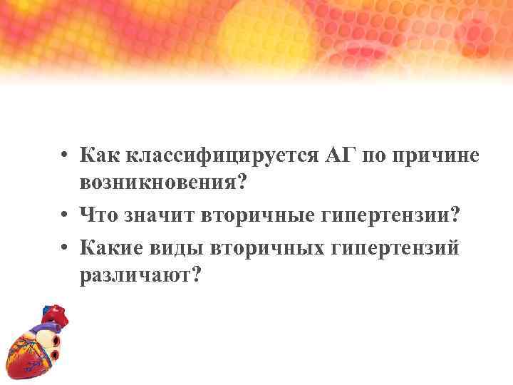  • Как классифицируется АГ по причине возникновения? • Что значит вторичные гипертензии? •
