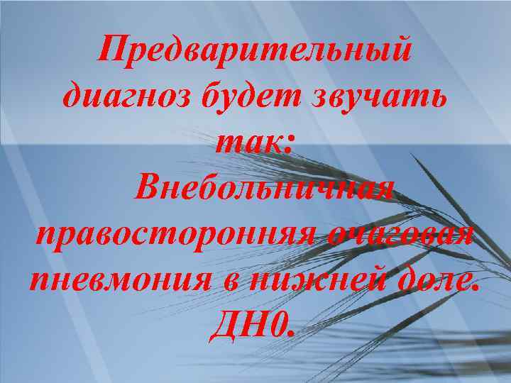 Предварительный диагноз будет звучать так: Внебольничная правосторонняя очаговая пневмония в нижней доле. ДН 0.