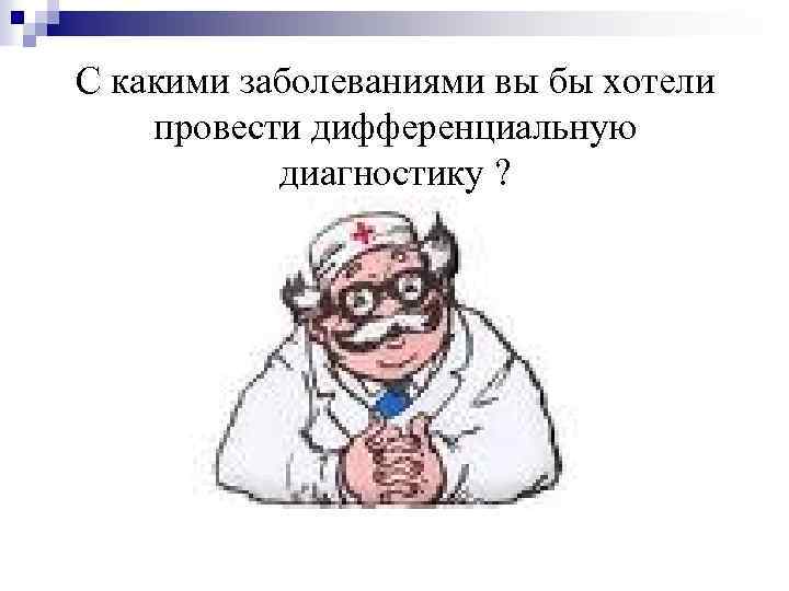 С какими заболеваниями вы бы хотели провести дифференциальную диагностику ? 