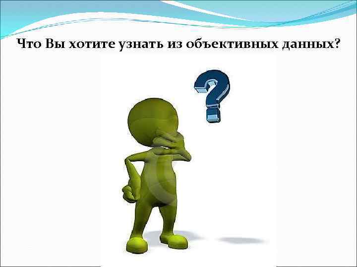 Что Вы хотите узнать из объективных данных? 