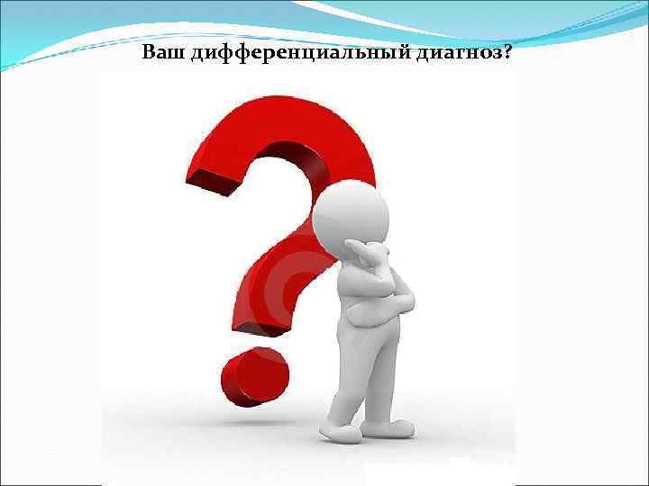 Ваш дифференциальный диагноз? 