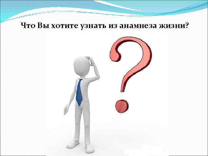 Что Вы хотите узнать из анамнеза жизни? 