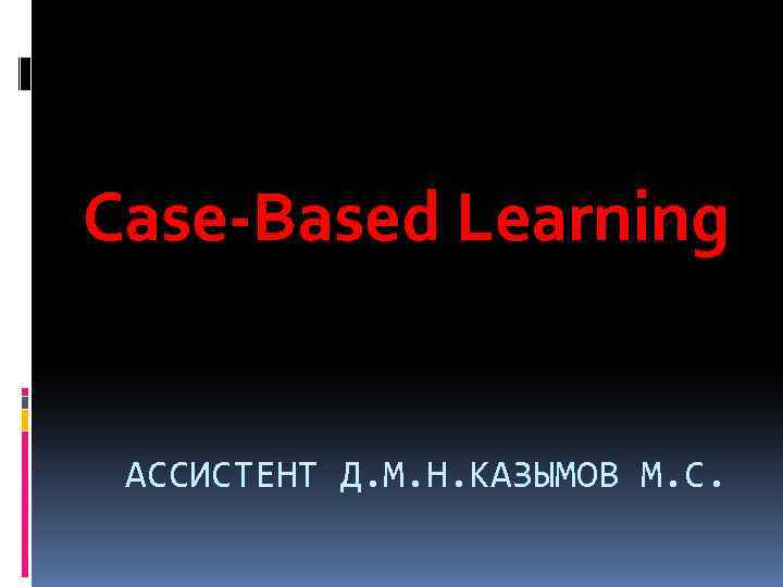 Case-Based Learning АССИСТЕНТ Д. М. Н. КАЗЫМОВ М. С. 