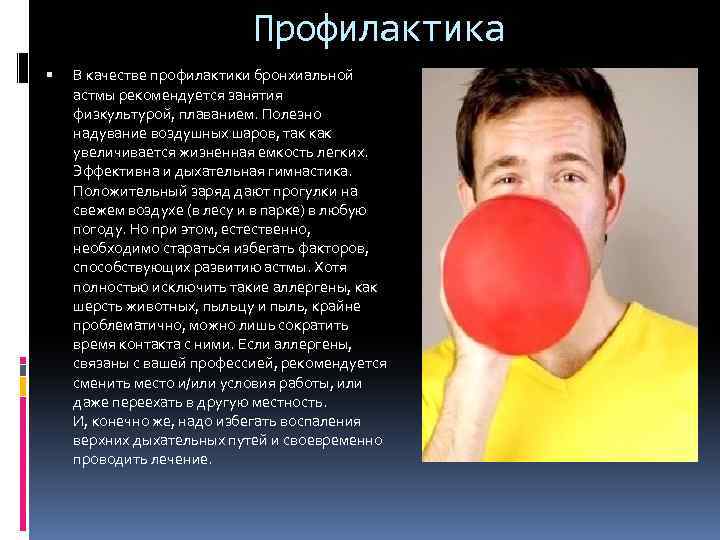 Профилактика В качестве профилактики бронхиальной астмы рекомендуется занятия физкультурой, плаванием. Полезно надувание воздушных шаров,