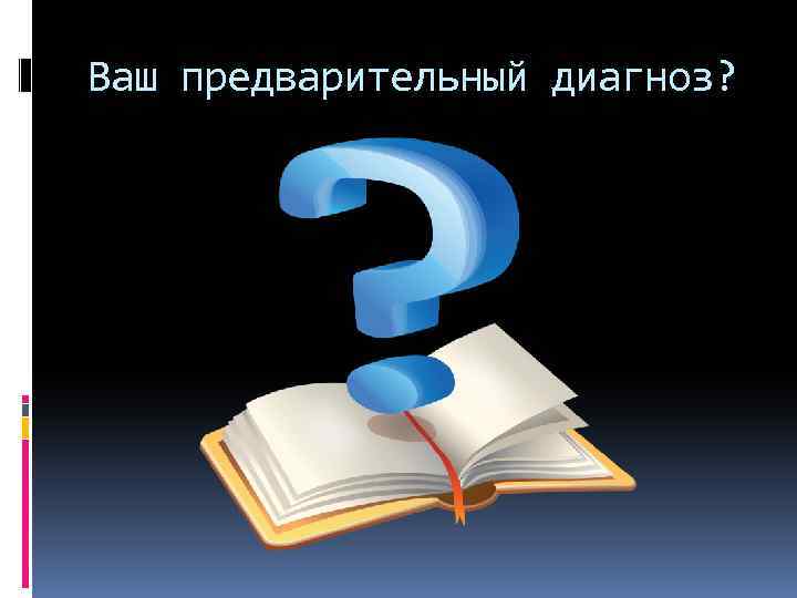 Ваш предварительный диагноз? 