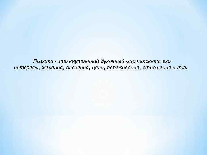 Психика - это внутренний духовный мир человека: его интересы, желания, влечения, цели, переживания, отношения