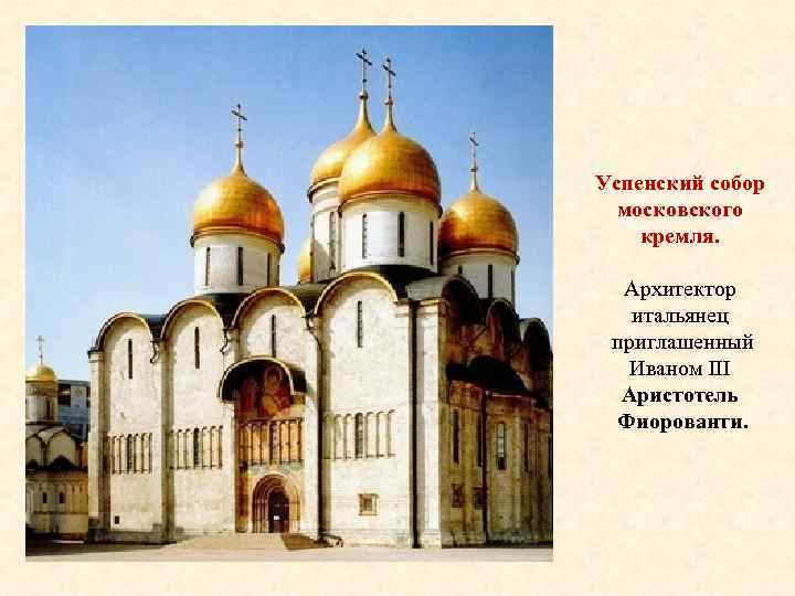 Успенский собор московского кремля. Архитектор итальянец приглашенный Иваном III Аристотель Фиорованти. 