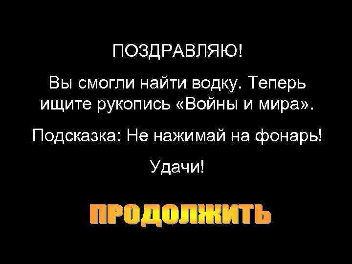 ПОЗДРАВЛЯЮ! Вы смогли найти водку. Теперь ищите рукопись «Войны и мира» . Подсказка: Не