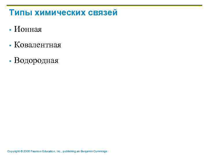 Tипы химических связей § Ионная § Ковалентная § Водородная Copyright © 2006 Pearson Education,
