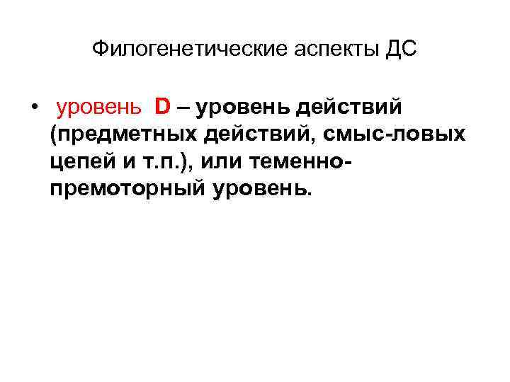 Филогенетические аспекты ДС • уровень D – уровень действий (предметных действий, смыс ловых цепей