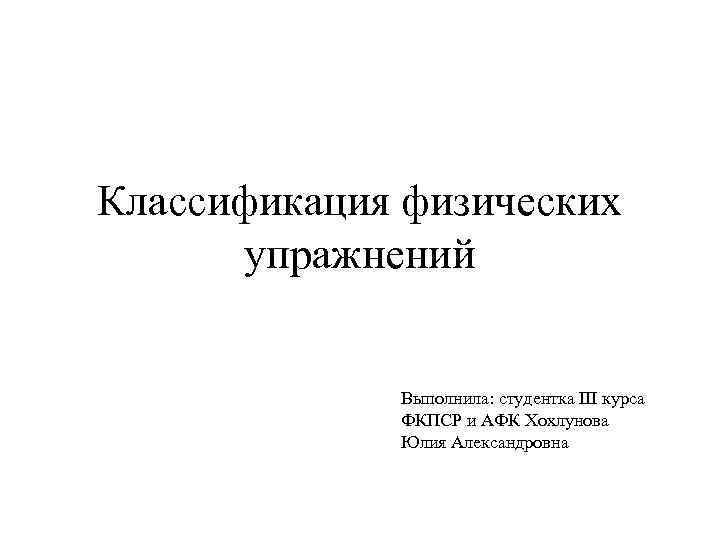 Классификация физических упражнений Выполнила: студентка III курса ФКПСР и АФК Хохлунова Юлия Александровна 