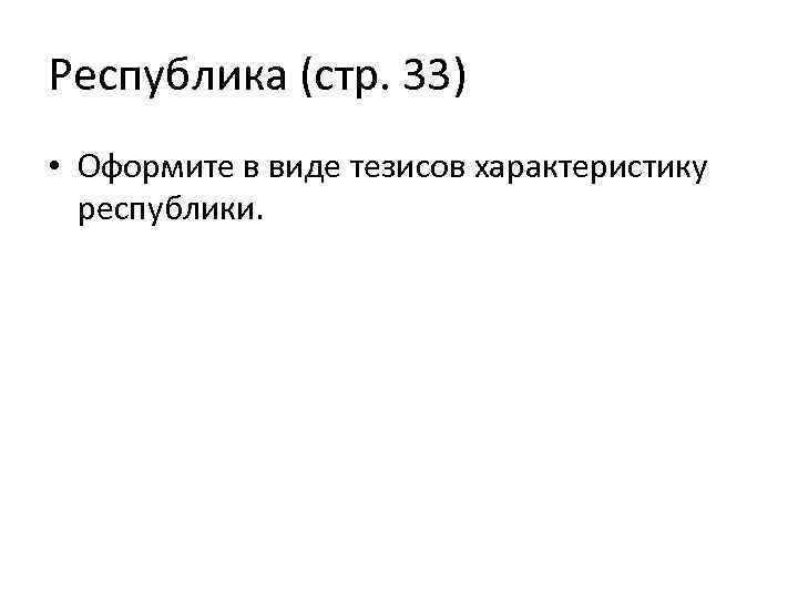 Республика (стр. 33) • Оформите в виде тезисов характеристику республики. 
