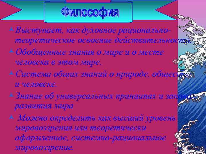 ©Выступает, как духовное рациональнотеоретическое освоение действительности. ©Обобщенные знания о мире и о месте человека