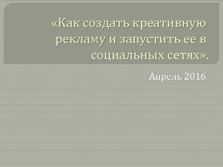  «Как создать креативную рекламу и запустить ее в социальных сетях» . Апрель 2016