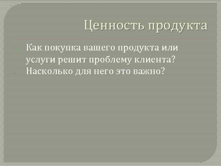 Ценность продукта 1. 2. Как покупка вашего продукта или услуги решит проблему клиента? Насколько