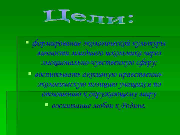 § формирование экологической культуры личности младшего школьника через эмоционально-чувственную сферу; § воспитывать активную нравственноэкологическую