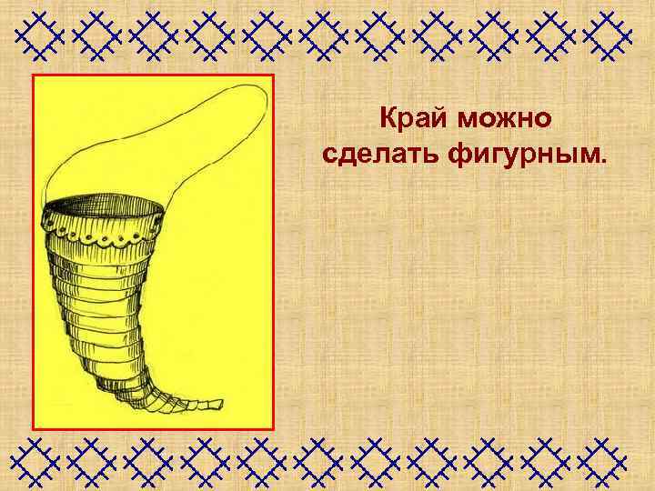 Край можно сделать фигурным. 