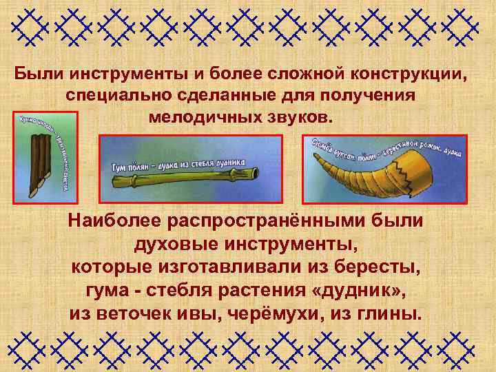 Были инструменты и более сложной конструкции, специально сделанные для получения мелодичных звуков. Наиболее распространёнными